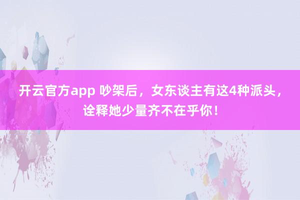开云官方app 吵架后，女东谈主有这4种派头，诠释她少量齐不在乎你！