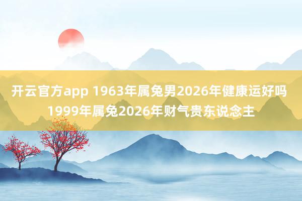 开云官方app 1963年属兔男2026年健康运好吗 1999年属兔2026年财气贵东说念主