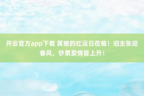 开云官方app下载 属猪的红运日莅临！旧主张迎春风，钞票爱情皆上升！
