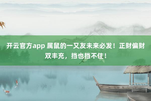 开云官方app 属鼠的一又友未来必发！正财偏财双丰充，挡也挡不住！