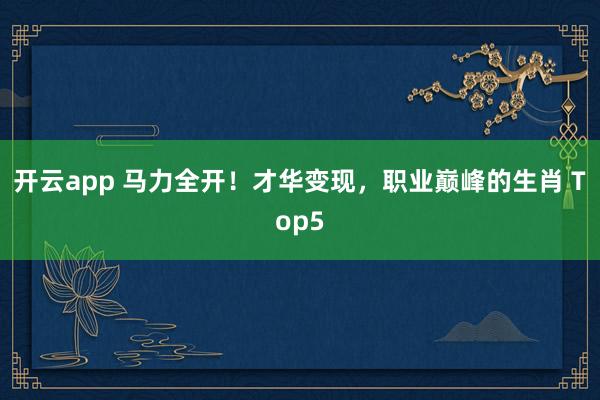 开云app 马力全开！才华变现，职业巅峰的生肖 Top5