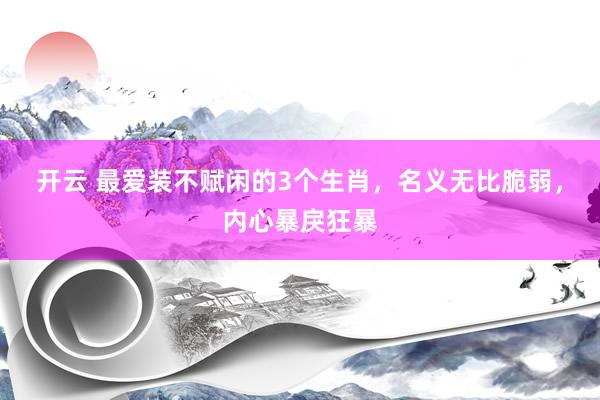 开云 最爱装不赋闲的3个生肖，名义无比脆弱，内心暴戾狂暴