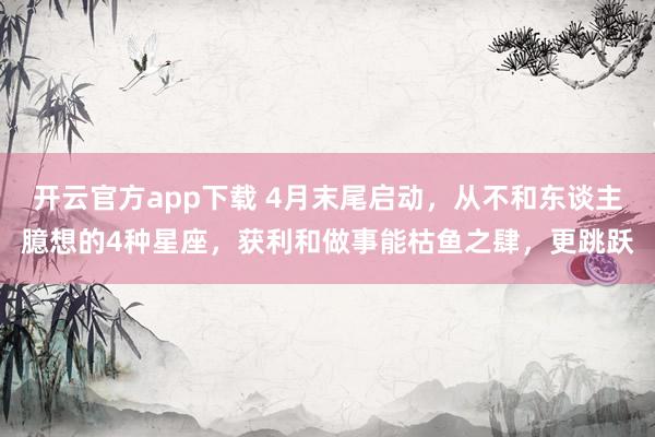 开云官方app下载 4月末尾启动，从不和东谈主臆想的4种星座，获利和做事能枯鱼之肆，更跳跃