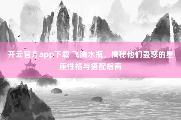 开云官方app下载 飞腾水瓶，揭秘他们蛊惑的星座性格与搭配指南