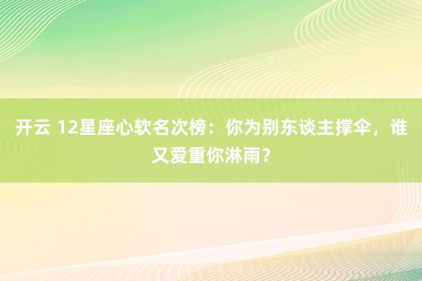 开云 12星座心软名次榜：你为别东谈主撑伞，谁又爱重你淋雨？