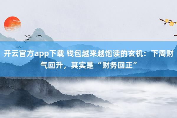 开云官方app下载 钱包越来越饱读的玄机：下周财气回升，其实是 “财务回正”