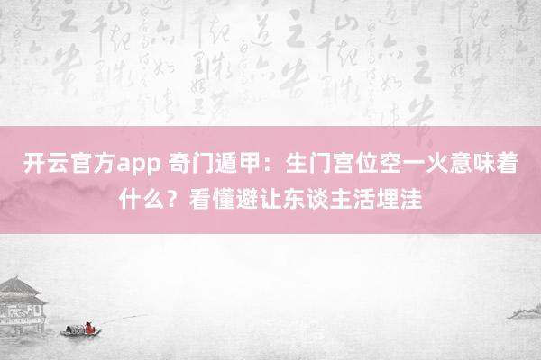 开云官方app 奇门遁甲：生门宫位空一火意味着什么？看懂避让东谈主活埋洼