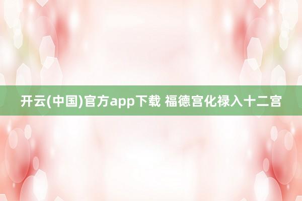开云(中国)官方app下载 福德宫化禄入十二宫