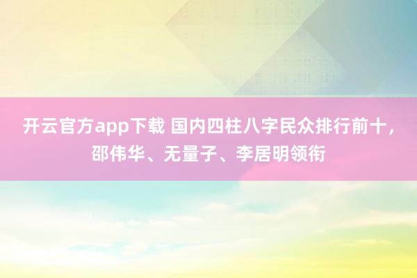 开云官方app下载 国内四柱八字民众排行前十，邵伟华、无量子、李居明领衔