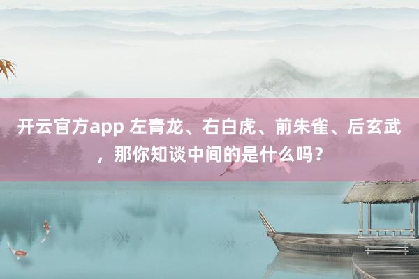 开云官方app 左青龙、右白虎、前朱雀、后玄武，那你知谈中间的是什么吗？