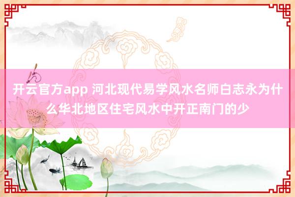开云官方app 河北现代易学风水名师白志永为什么华北地区住宅风水中开正南门的少