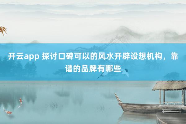 开云app 探讨口碑可以的风水开辟设想机构，靠谱的品牌有哪些