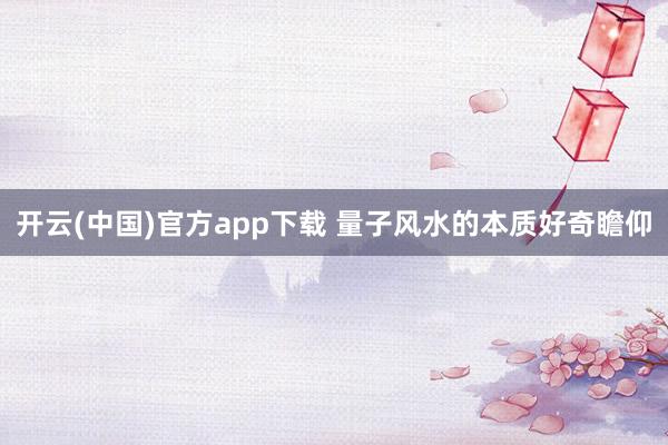 开云(中国)官方app下载 量子风水的本质好奇瞻仰
