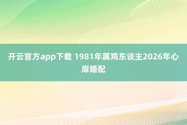 开云官方app下载 1981年属鸡东谈主2026年心扉婚配
