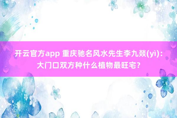 开云官方app 重庆驰名风水先生李九燚(yì)：大门口双方种什么植物最旺宅？