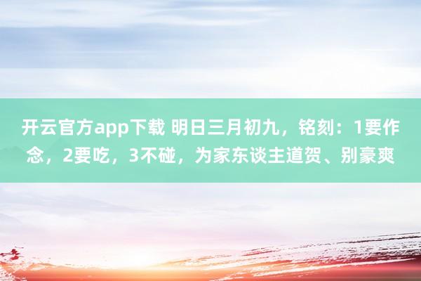 开云官方app下载 明日三月初九，铭刻：1要作念，2要吃，3不碰，为家东谈主道贺、别豪爽