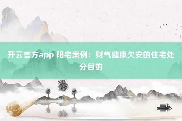 开云官方app 阳宅案例：财气健康欠安的住宅处分目的