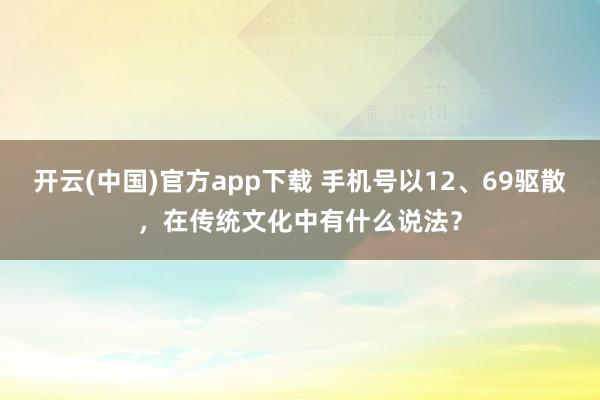 开云(中国)官方app下载 手机号以12、69驱散，在传统文化中有什么说法？