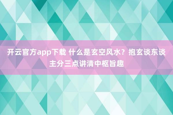 开云官方app下载 什么是玄空风水？抱玄谈东谈主分三点讲清中枢旨趣