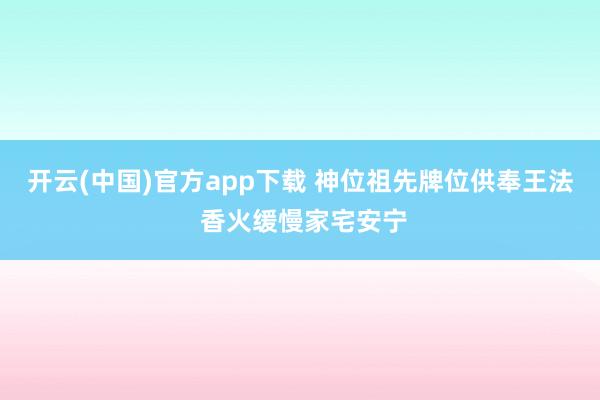 开云(中国)官方app下载 神位祖先牌位供奉王法 香火缓慢家宅安宁