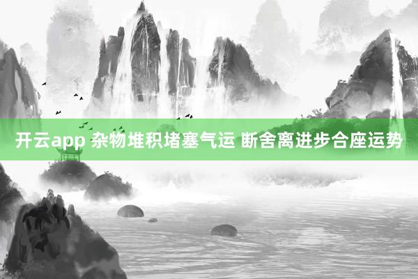 开云app 杂物堆积堵塞气运 断舍离进步合座运势