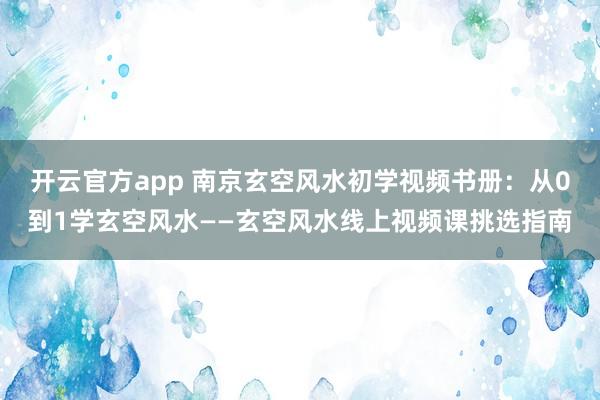 开云官方app 南京玄空风水初学视频书册：从0到1学玄空风水——玄空风水线上视频课挑选指南