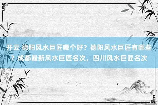 开云 德阳风水巨匠哪个好？德阳风水巨匠有哪些？成都最新风水巨匠名次，四川风水巨匠名次