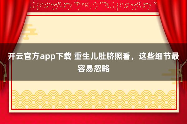 开云官方app下载 重生儿肚脐照看，这些细节最容易忽略