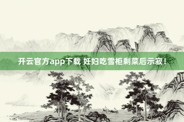 开云官方app下载 妊妇吃雪柜剩菜后示寂！