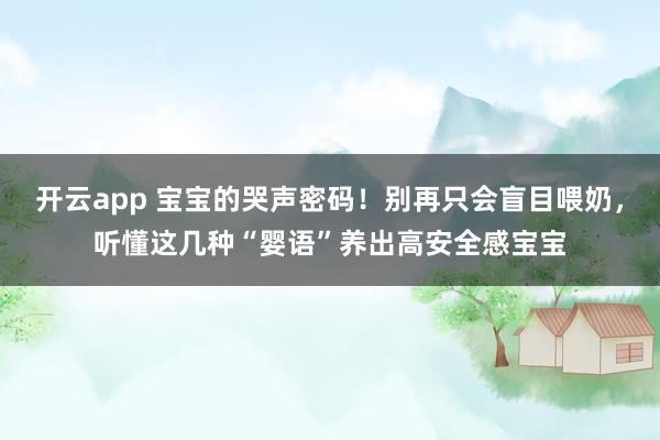 开云app 宝宝的哭声密码！别再只会盲目喂奶，听懂这几种“婴语”养出高安全感宝宝