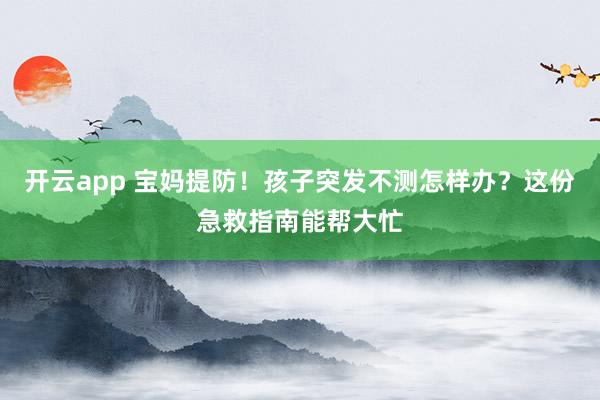 开云app 宝妈提防！孩子突发不测怎样办？这份急救指南能帮大忙