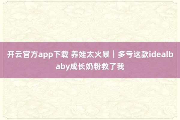 开云官方app下载 养娃太火暴｜多亏这款idealbaby成长奶粉救了我