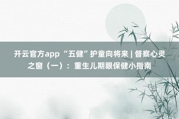 开云官方app “五健”护童向将来 | 督察心灵之窗（一）：重生儿期眼保健小指南