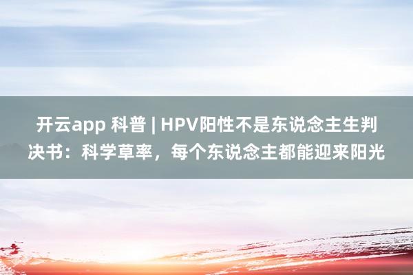 开云app 科普 | HPV阳性不是东说念主生判决书：科学草率，每个东说念主都能迎来阳光