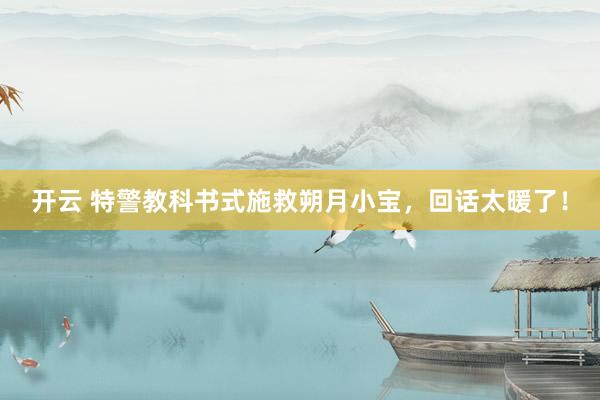 开云 特警教科书式施救朔月小宝，回话太暖了！