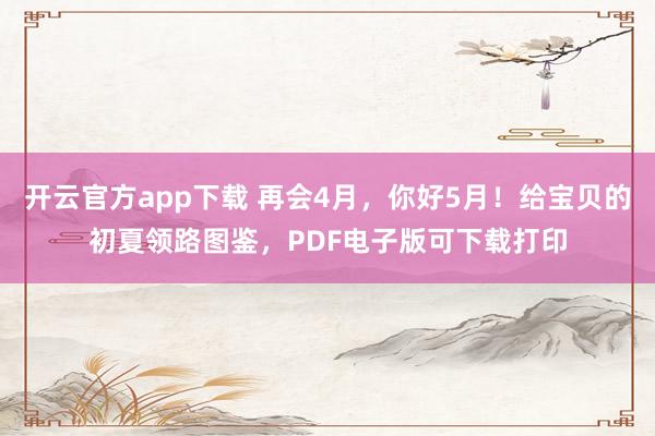 开云官方app下载 再会4月，你好5月！给宝贝的初夏领路图鉴，PDF电子版可下载打印