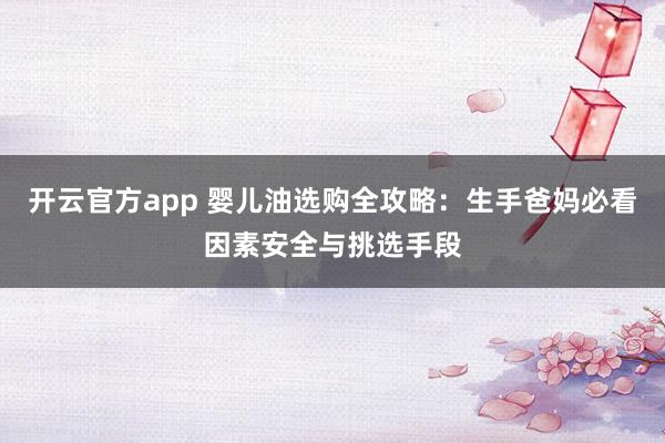 开云官方app 婴儿油选购全攻略：生手爸妈必看因素安全与挑选手段