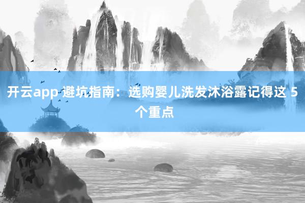 开云app 避坑指南：选购婴儿洗发沐浴露记得这 5 个重点