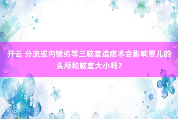 开云 分流或内镜劣等三脑室造瘘术会影响婴儿的头颅和脑室大小吗？
