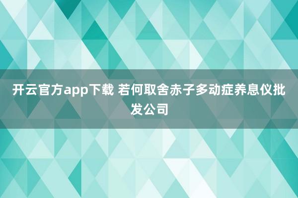开云官方app下载 若何取舍赤子多动症养息仪批发公司