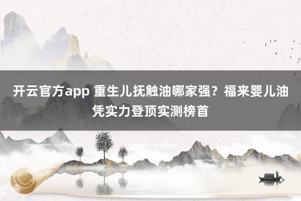 开云官方app 重生儿抚触油哪家强？福来婴儿油凭实力登顶实测榜首