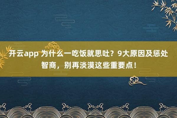 开云app 为什么一吃饭就思吐？9大原因及惩处智商，别再淡漠这些重要点！