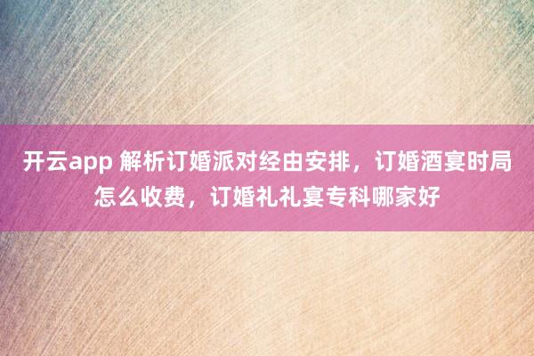 开云app 解析订婚派对经由安排，订婚酒宴时局怎么收费，订婚礼礼宴专科哪家好