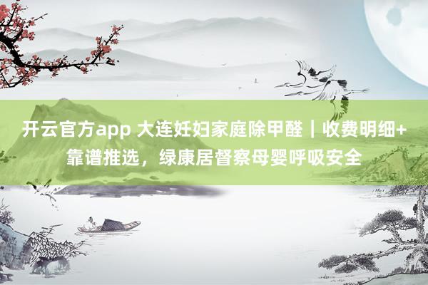 开云官方app 大连妊妇家庭除甲醛｜收费明细+靠谱推选，绿康居督察母婴呼吸安全