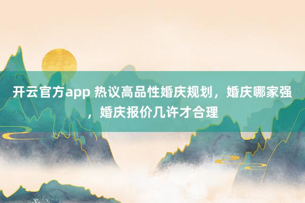 开云官方app 热议高品性婚庆规划，婚庆哪家强，婚庆报价几许才合理