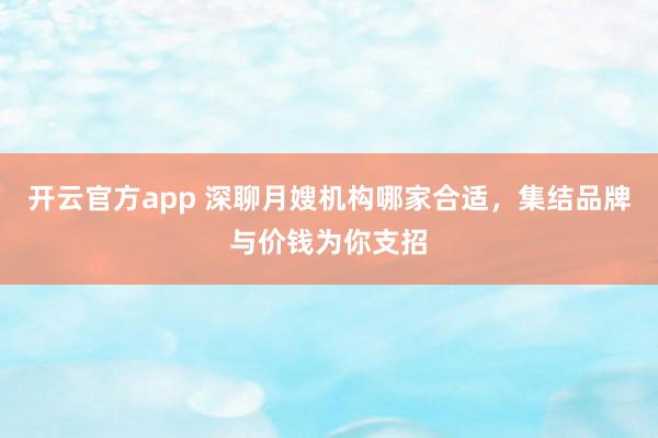 开云官方app 深聊月嫂机构哪家合适，集结品牌与价钱为你支招