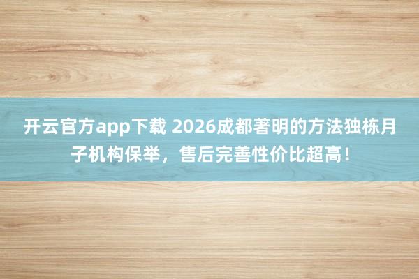 开云官方app下载 2026成都著明的方法独栋月子机构保举，售后完善性价比超高！