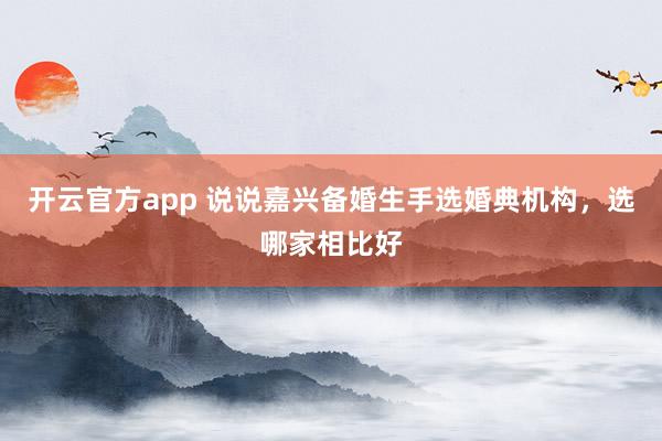 开云官方app 说说嘉兴备婚生手选婚典机构，选哪家相比好