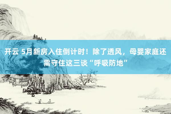 开云 5月新房入住倒计时！除了透风，母婴家庭还需守住这三谈“呼吸防地”