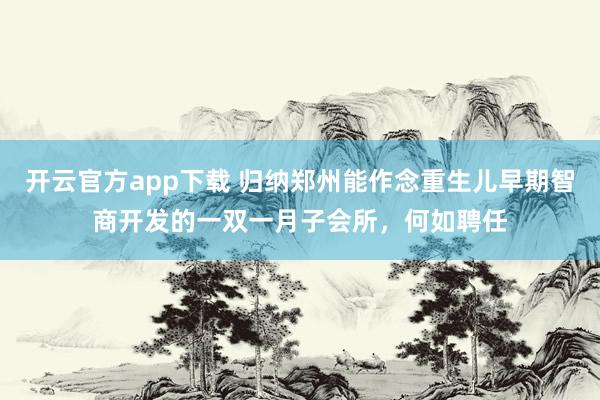 开云官方app下载 归纳郑州能作念重生儿早期智商开发的一双一月子会所，何如聘任